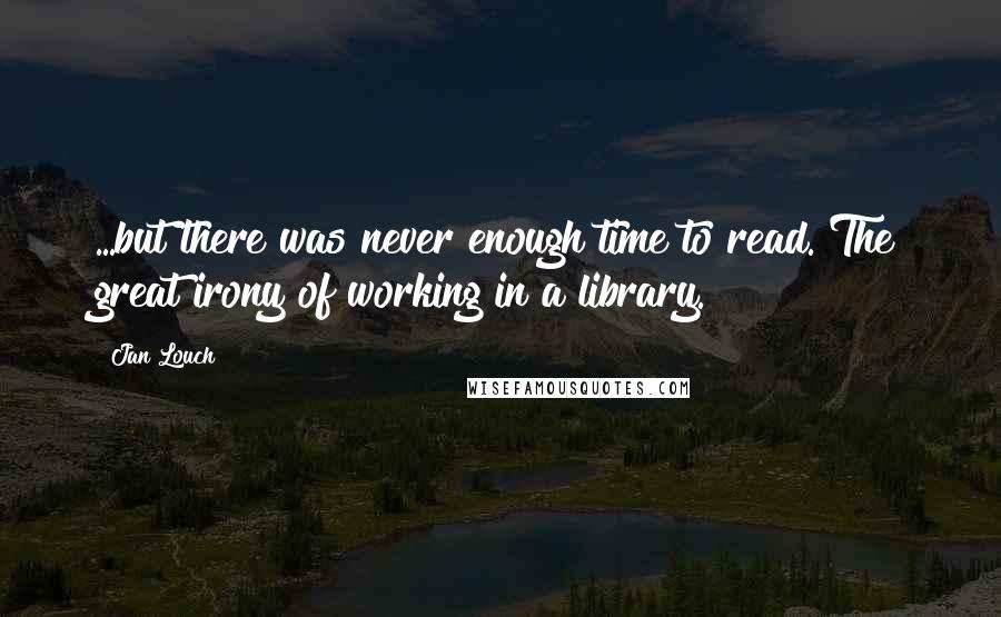 Jan Louch Quotes: ...but there was never enough time to read. The great irony of working in a library.