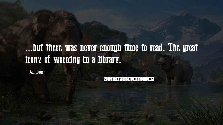 Jan Louch Quotes: ...but there was never enough time to read. The great irony of working in a library.