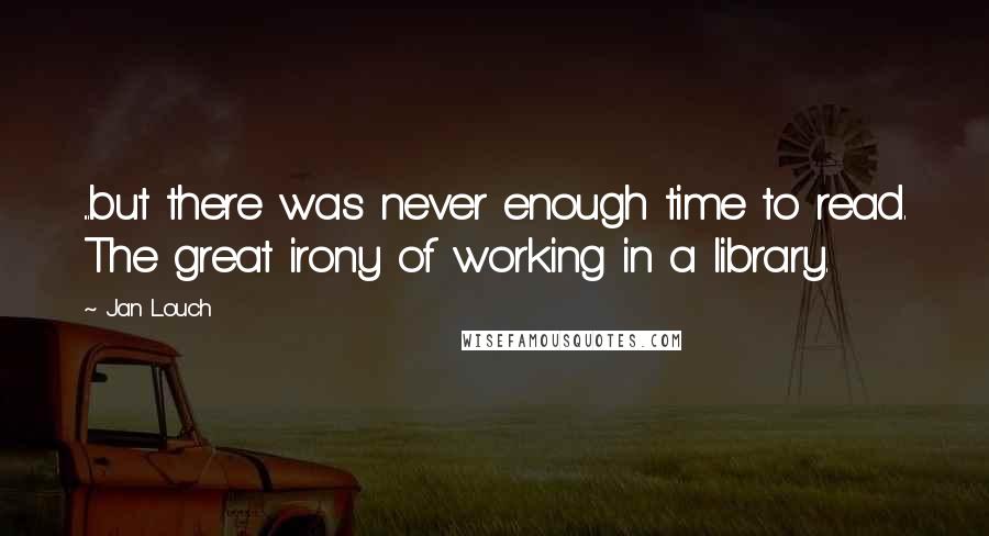 Jan Louch Quotes: ...but there was never enough time to read. The great irony of working in a library.