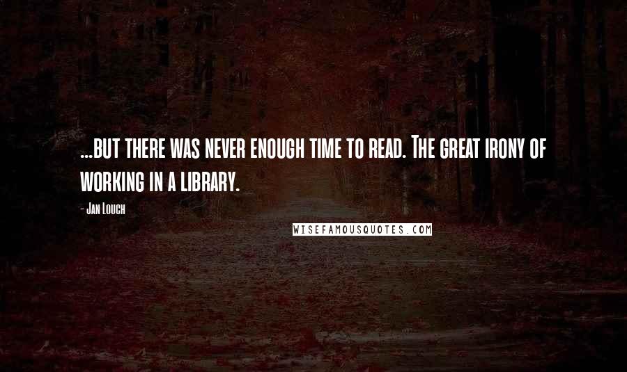 Jan Louch Quotes: ...but there was never enough time to read. The great irony of working in a library.