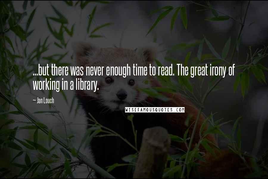 Jan Louch Quotes: ...but there was never enough time to read. The great irony of working in a library.