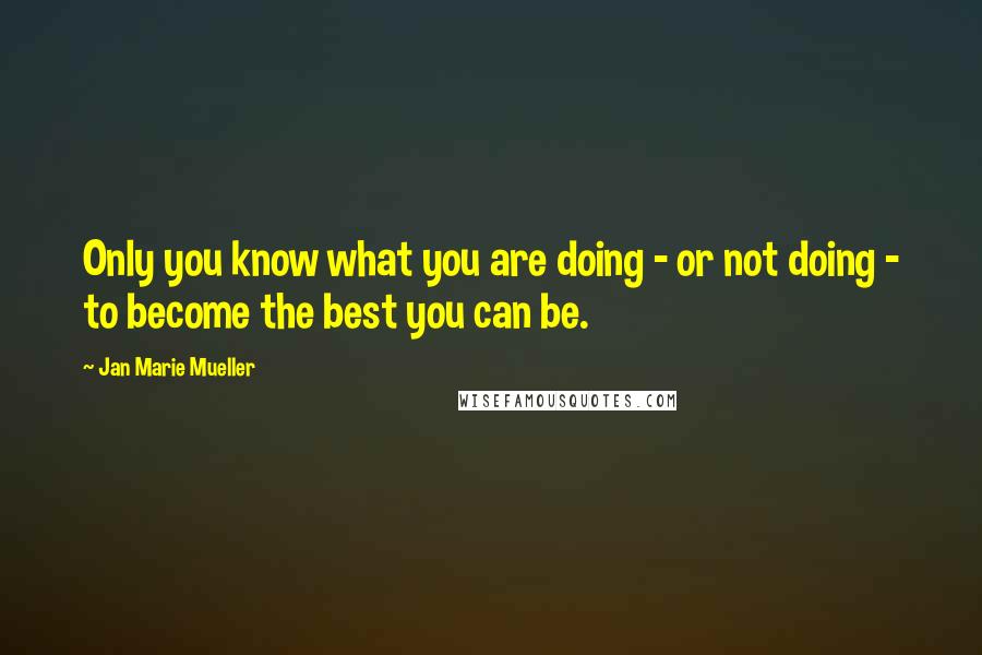 Jan Marie Mueller Quotes: Only you know what you are doing - or not doing - to become the best you can be.