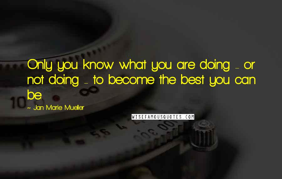 Jan Marie Mueller Quotes: Only you know what you are doing - or not doing - to become the best you can be.