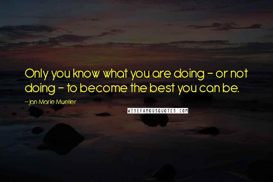 Jan Marie Mueller Quotes: Only you know what you are doing - or not doing - to become the best you can be.