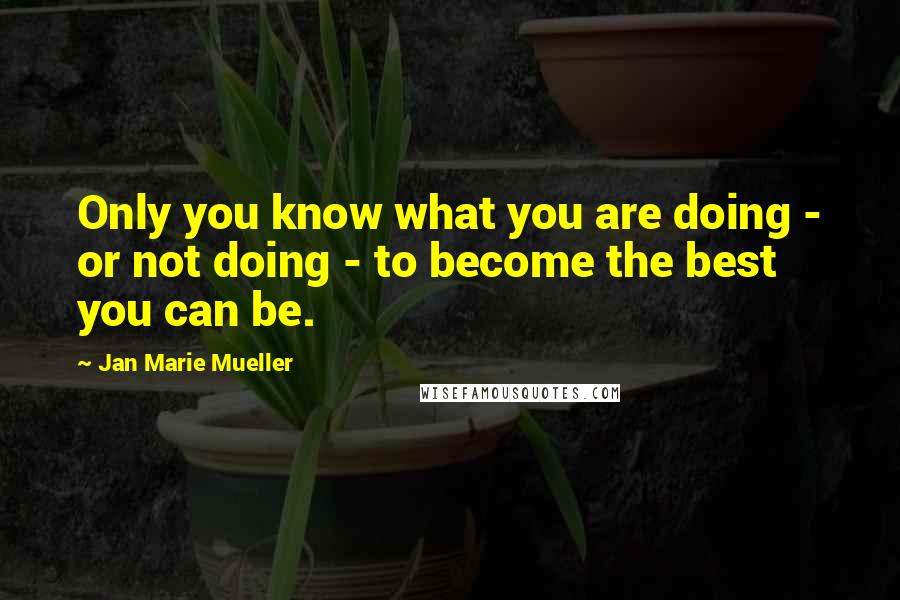 Jan Marie Mueller Quotes: Only you know what you are doing - or not doing - to become the best you can be.