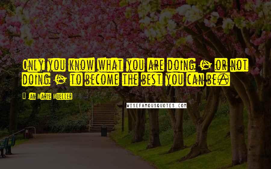 Jan Marie Mueller Quotes: Only you know what you are doing - or not doing - to become the best you can be.