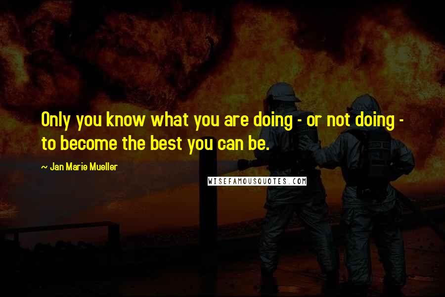 Jan Marie Mueller Quotes: Only you know what you are doing - or not doing - to become the best you can be.