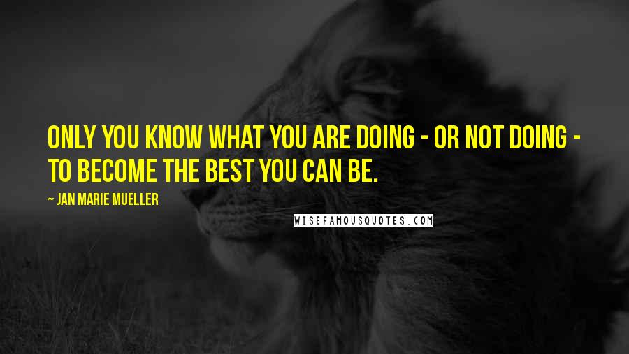 Jan Marie Mueller Quotes: Only you know what you are doing - or not doing - to become the best you can be.