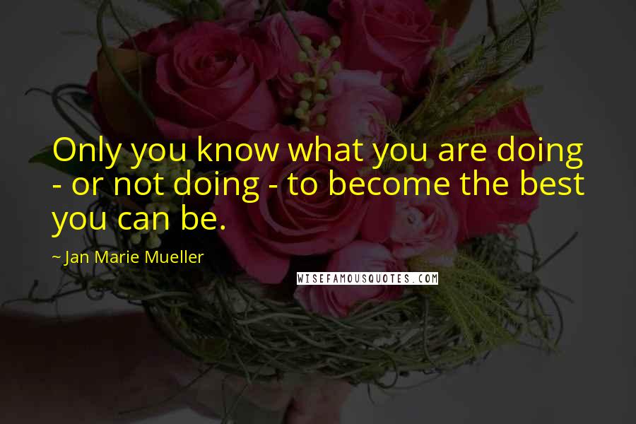 Jan Marie Mueller Quotes: Only you know what you are doing - or not doing - to become the best you can be.