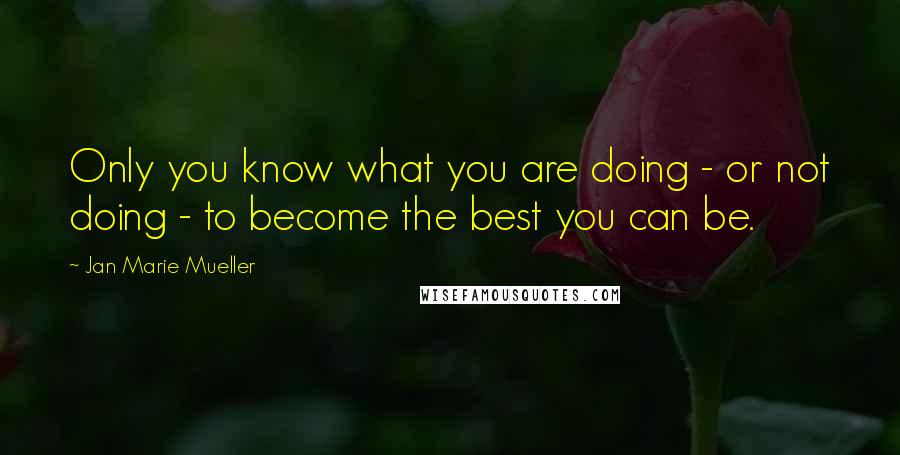 Jan Marie Mueller Quotes: Only you know what you are doing - or not doing - to become the best you can be.