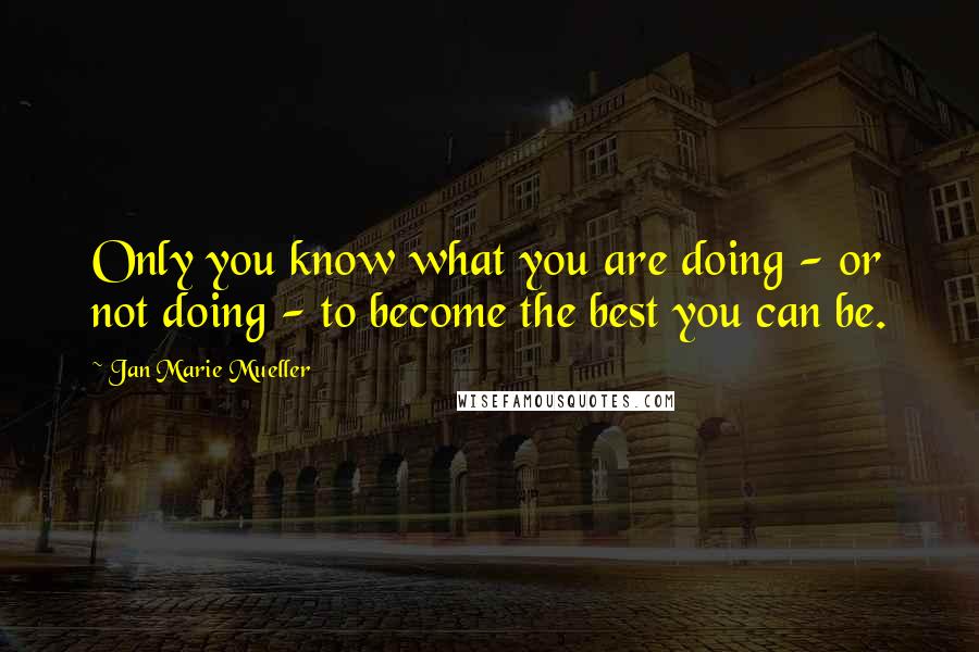 Jan Marie Mueller Quotes: Only you know what you are doing - or not doing - to become the best you can be.