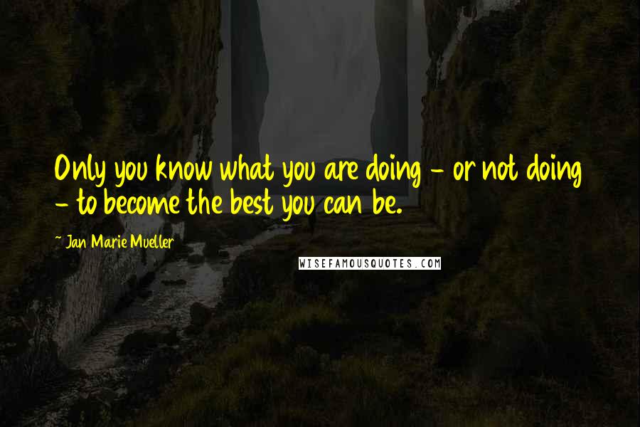 Jan Marie Mueller Quotes: Only you know what you are doing - or not doing - to become the best you can be.