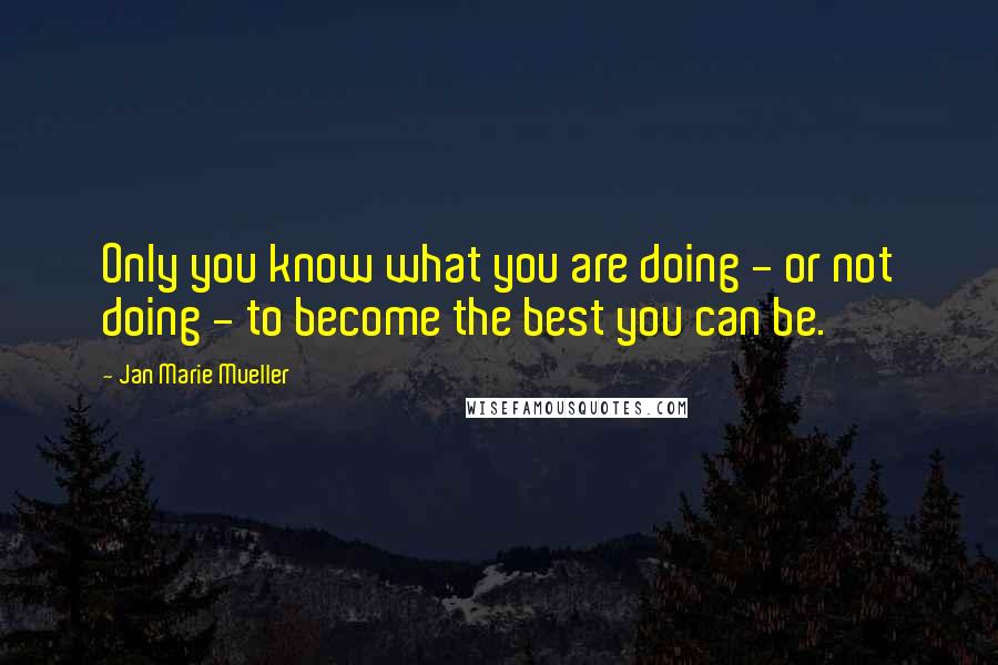 Jan Marie Mueller Quotes: Only you know what you are doing - or not doing - to become the best you can be.