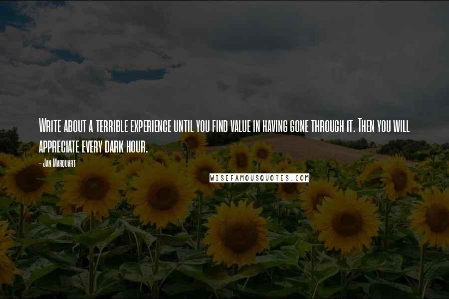 Jan Marquart Quotes: Write about a terrible experience until you find value in having gone through it. Then you will appreciate every dark hour.
