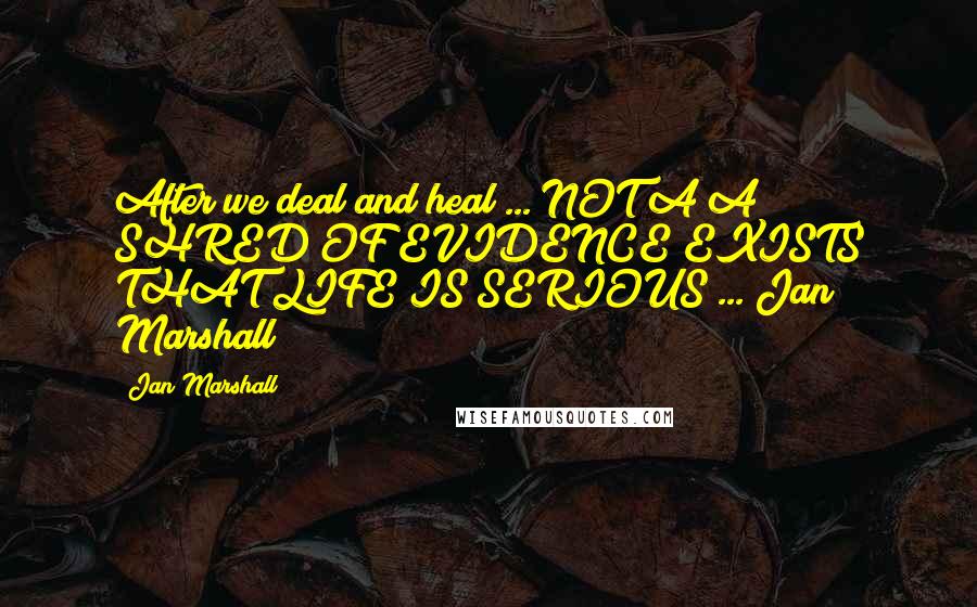 Jan Marshall Quotes: After we deal and heal ... NOT A A SHRED OF EVIDENCE EXISTS THAT LIFE IS SERIOUS ... Jan Marshall