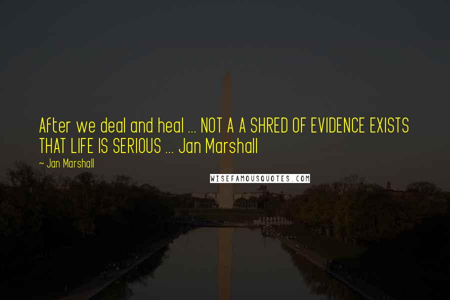 Jan Marshall Quotes: After we deal and heal ... NOT A A SHRED OF EVIDENCE EXISTS THAT LIFE IS SERIOUS ... Jan Marshall