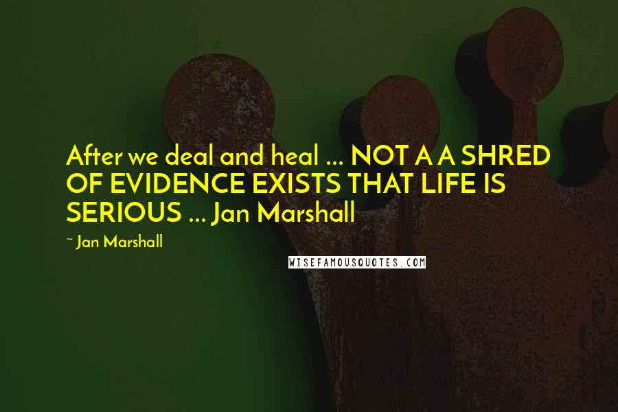 Jan Marshall Quotes: After we deal and heal ... NOT A A SHRED OF EVIDENCE EXISTS THAT LIFE IS SERIOUS ... Jan Marshall