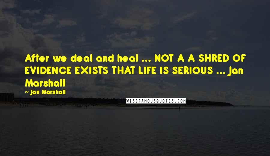 Jan Marshall Quotes: After we deal and heal ... NOT A A SHRED OF EVIDENCE EXISTS THAT LIFE IS SERIOUS ... Jan Marshall
