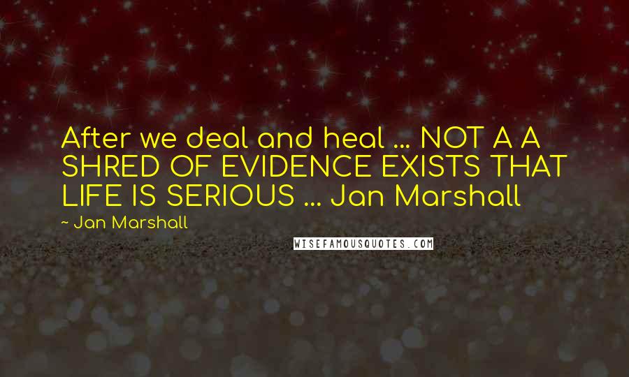 Jan Marshall Quotes: After we deal and heal ... NOT A A SHRED OF EVIDENCE EXISTS THAT LIFE IS SERIOUS ... Jan Marshall
