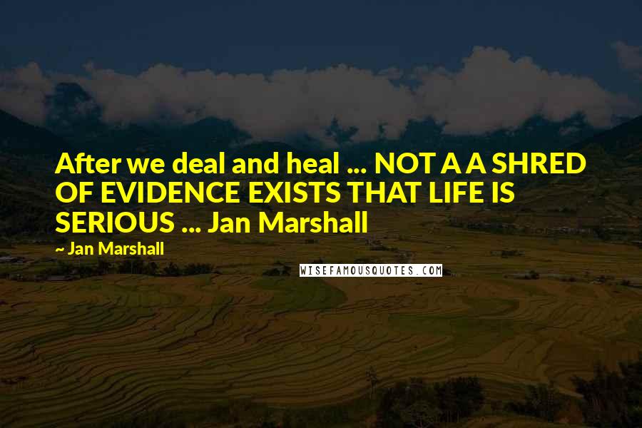 Jan Marshall Quotes: After we deal and heal ... NOT A A SHRED OF EVIDENCE EXISTS THAT LIFE IS SERIOUS ... Jan Marshall