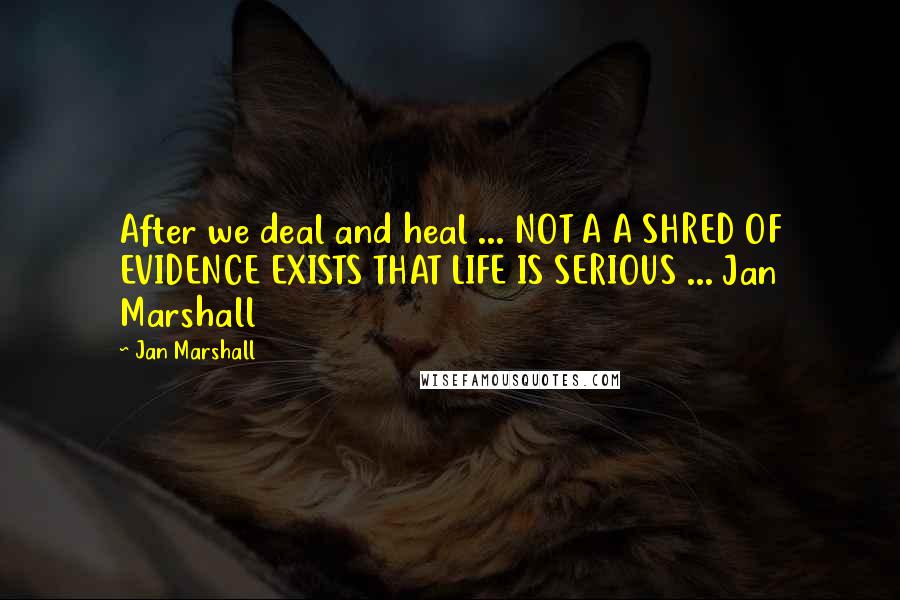 Jan Marshall Quotes: After we deal and heal ... NOT A A SHRED OF EVIDENCE EXISTS THAT LIFE IS SERIOUS ... Jan Marshall