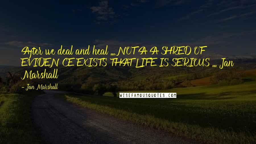 Jan Marshall Quotes: After we deal and heal ... NOT A A SHRED OF EVIDENCE EXISTS THAT LIFE IS SERIOUS ... Jan Marshall