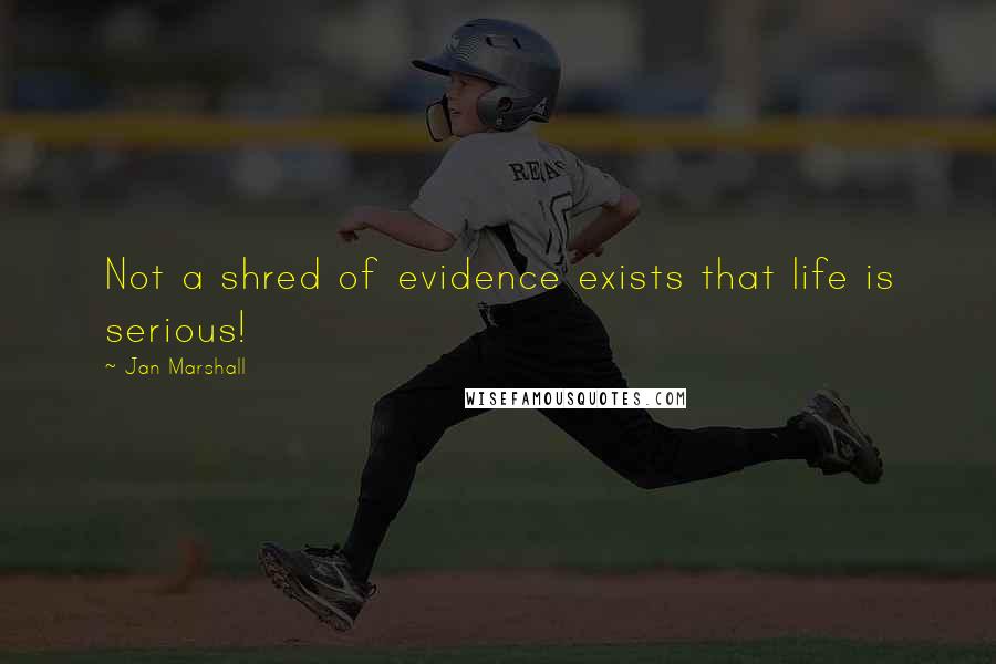 Jan Marshall Quotes: Not a shred of evidence exists that life is serious!