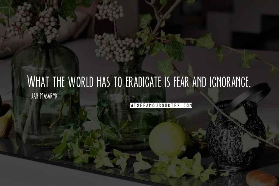 Jan Masaryk Quotes: What the world has to eradicate is fear and ignorance.