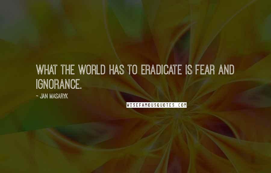 Jan Masaryk Quotes: What the world has to eradicate is fear and ignorance.