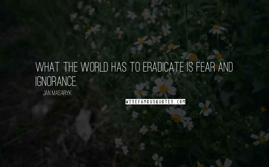 Jan Masaryk Quotes: What the world has to eradicate is fear and ignorance.
