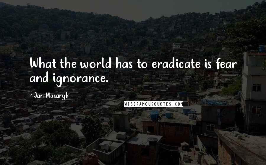 Jan Masaryk Quotes: What the world has to eradicate is fear and ignorance.