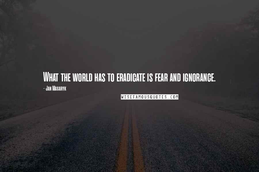 Jan Masaryk Quotes: What the world has to eradicate is fear and ignorance.