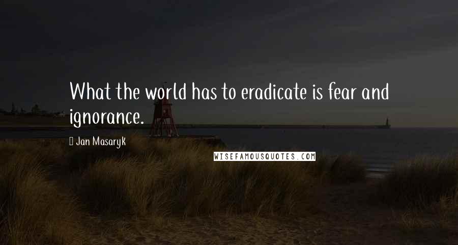 Jan Masaryk Quotes: What the world has to eradicate is fear and ignorance.