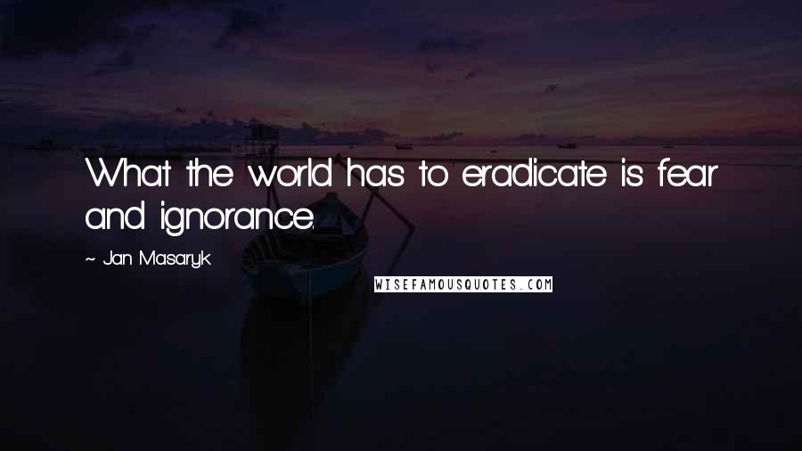 Jan Masaryk Quotes: What the world has to eradicate is fear and ignorance.