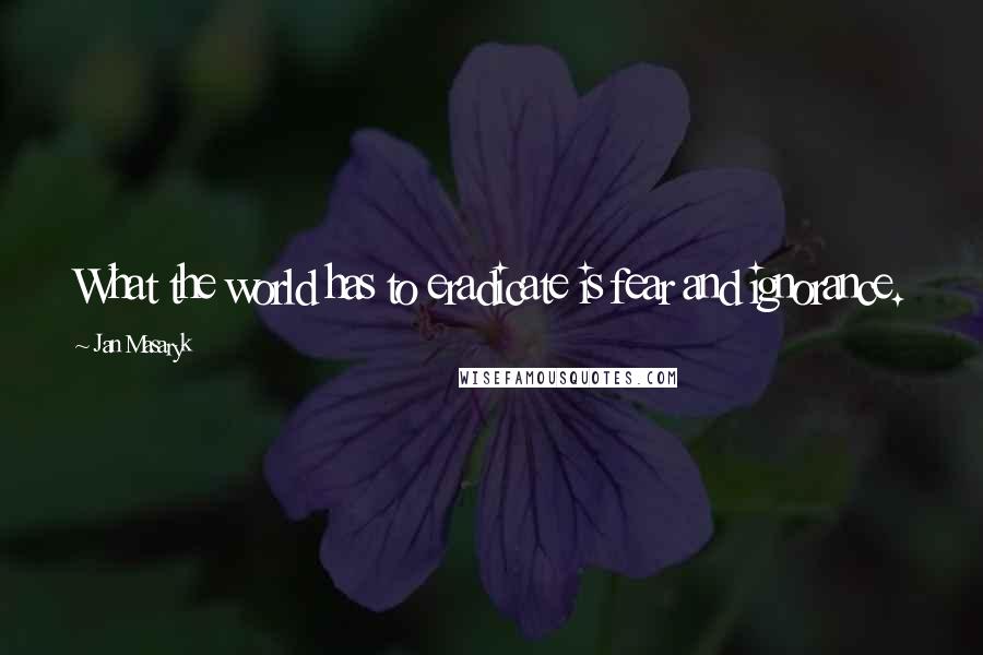 Jan Masaryk Quotes: What the world has to eradicate is fear and ignorance.