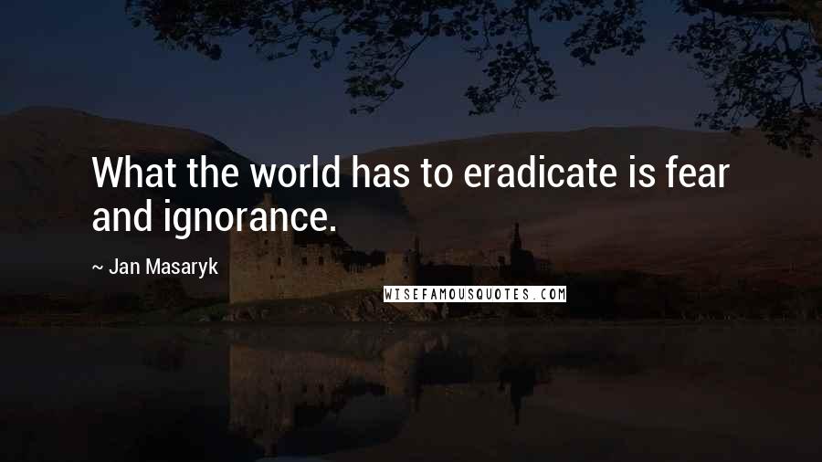 Jan Masaryk Quotes: What the world has to eradicate is fear and ignorance.