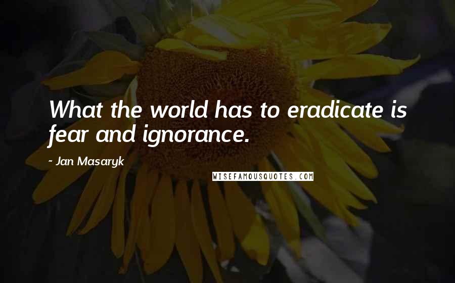 Jan Masaryk Quotes: What the world has to eradicate is fear and ignorance.