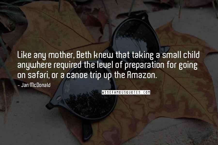 Jan McDonald Quotes: Like any mother, Beth knew that taking a small child anywhere required the level of preparation for going on safari, or a canoe trip up the Amazon.