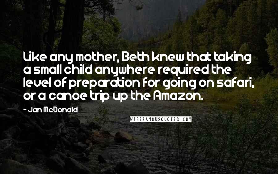 Jan McDonald Quotes: Like any mother, Beth knew that taking a small child anywhere required the level of preparation for going on safari, or a canoe trip up the Amazon.