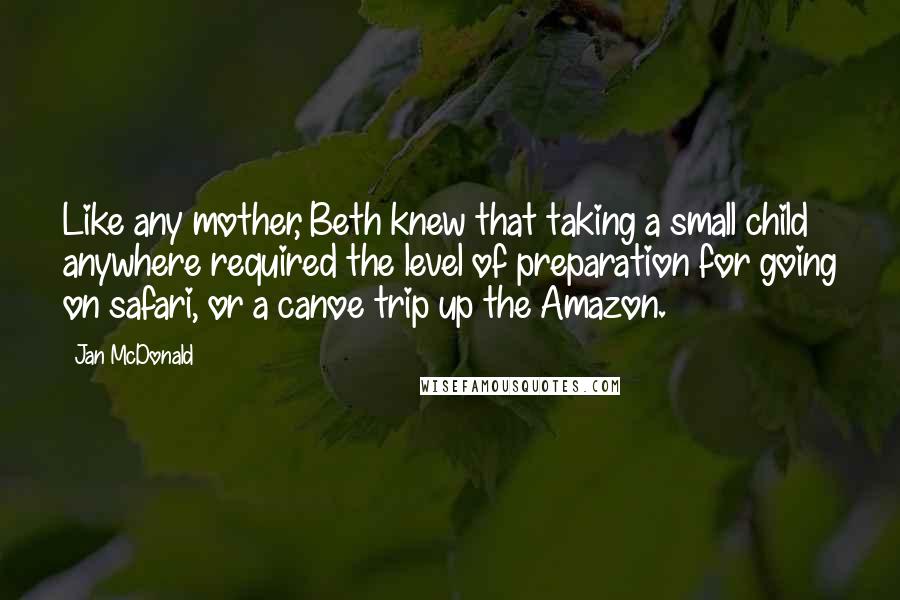 Jan McDonald Quotes: Like any mother, Beth knew that taking a small child anywhere required the level of preparation for going on safari, or a canoe trip up the Amazon.