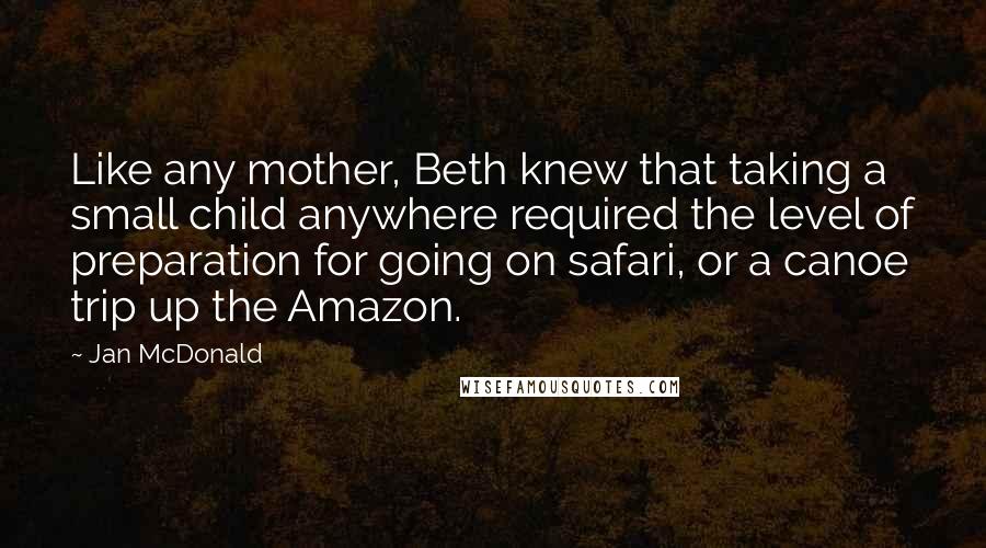 Jan McDonald Quotes: Like any mother, Beth knew that taking a small child anywhere required the level of preparation for going on safari, or a canoe trip up the Amazon.