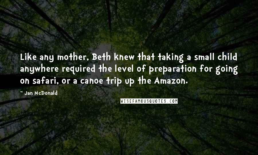 Jan McDonald Quotes: Like any mother, Beth knew that taking a small child anywhere required the level of preparation for going on safari, or a canoe trip up the Amazon.