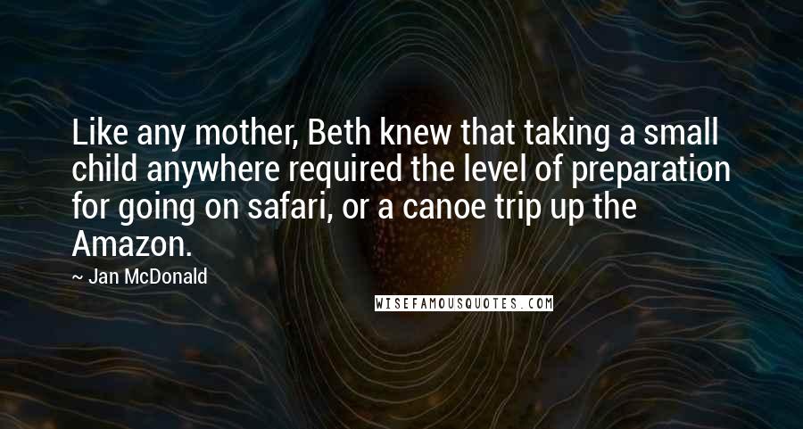 Jan McDonald Quotes: Like any mother, Beth knew that taking a small child anywhere required the level of preparation for going on safari, or a canoe trip up the Amazon.