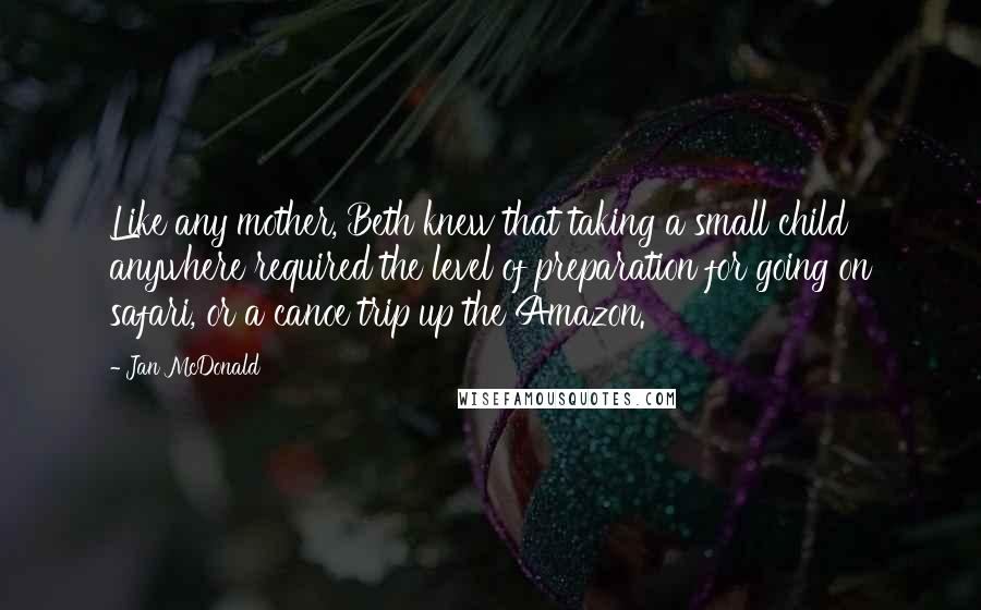 Jan McDonald Quotes: Like any mother, Beth knew that taking a small child anywhere required the level of preparation for going on safari, or a canoe trip up the Amazon.