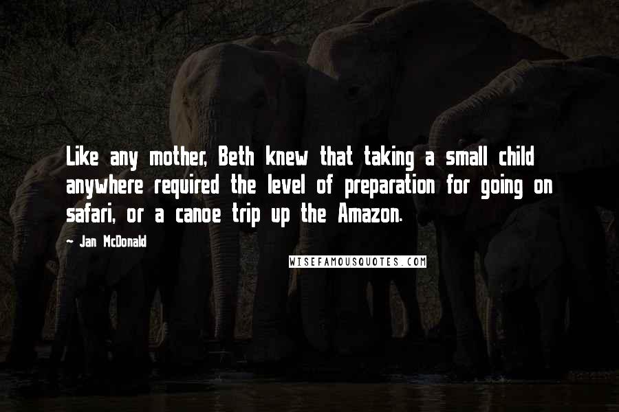 Jan McDonald Quotes: Like any mother, Beth knew that taking a small child anywhere required the level of preparation for going on safari, or a canoe trip up the Amazon.