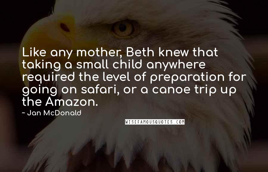 Jan McDonald Quotes: Like any mother, Beth knew that taking a small child anywhere required the level of preparation for going on safari, or a canoe trip up the Amazon.