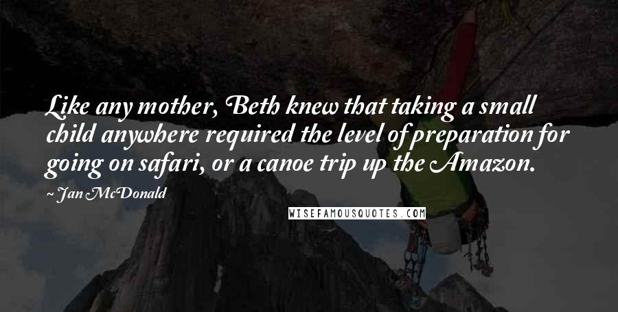 Jan McDonald Quotes: Like any mother, Beth knew that taking a small child anywhere required the level of preparation for going on safari, or a canoe trip up the Amazon.