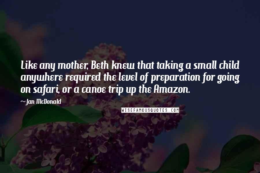 Jan McDonald Quotes: Like any mother, Beth knew that taking a small child anywhere required the level of preparation for going on safari, or a canoe trip up the Amazon.