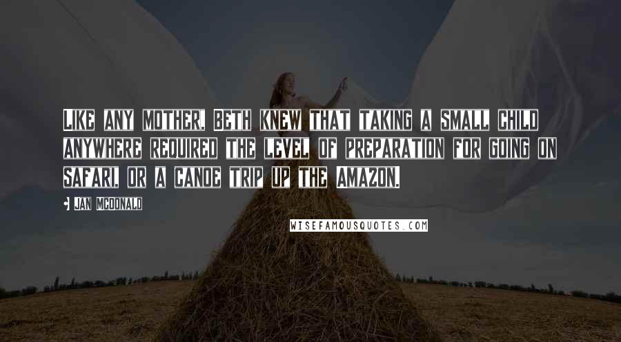 Jan McDonald Quotes: Like any mother, Beth knew that taking a small child anywhere required the level of preparation for going on safari, or a canoe trip up the Amazon.