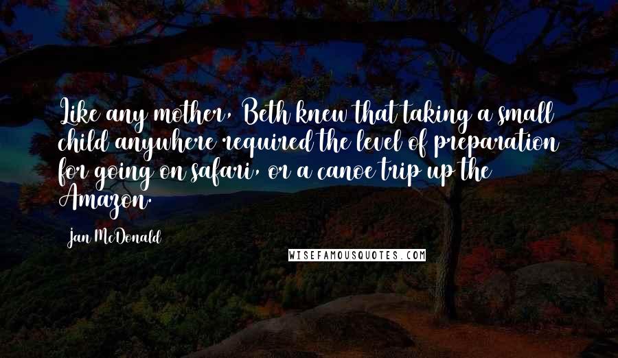 Jan McDonald Quotes: Like any mother, Beth knew that taking a small child anywhere required the level of preparation for going on safari, or a canoe trip up the Amazon.